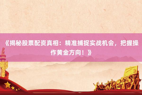 《揭秘股票配资真相：精准捕捉实战机会，把握操作黄金方向！》