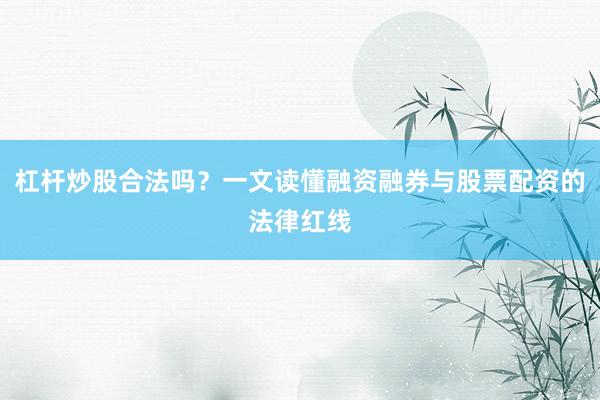 杠杆炒股合法吗？一文读懂融资融券与股票配资的法律红线