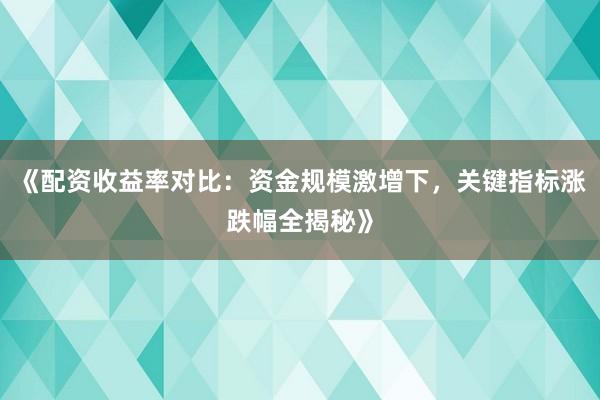 《配资收益率对比：资金规模激增下，关键指标涨跌幅全揭秘》