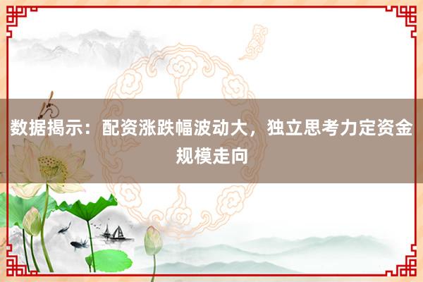 数据揭示：配资涨跌幅波动大，独立思考力定资金规模走向