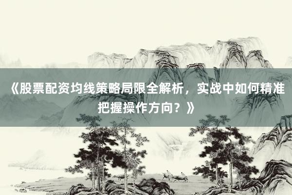 《股票配资均线策略局限全解析，实战中如何精准把握操作方向？》