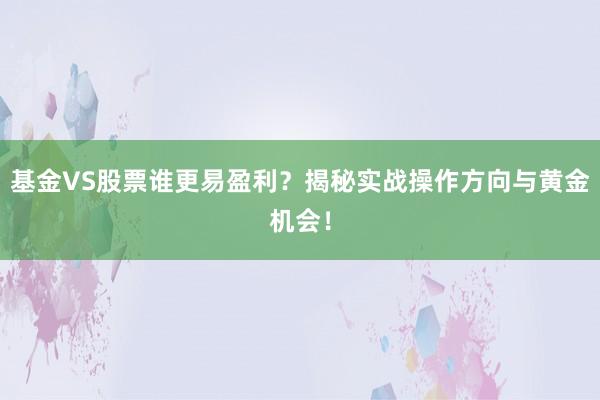 基金VS股票谁更易盈利？揭秘实战操作方向与黄金机会！