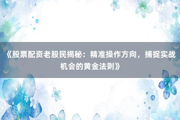 《股票配资老股民揭秘：精准操作方向，捕捉实战机会的黄金法则》