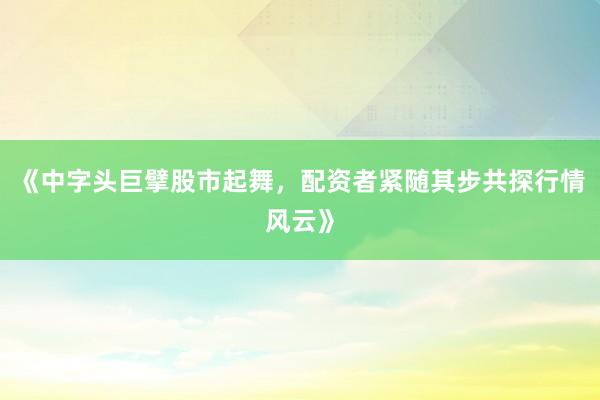 《中字头巨擘股市起舞，配资者紧随其步共探行情风云》