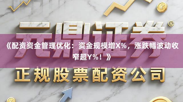 《配资资金管理优化：资金规模增X%，涨跌幅波动收窄超Y%！》