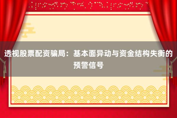 透视股票配资骗局：基本面异动与资金结构失衡的预警信号