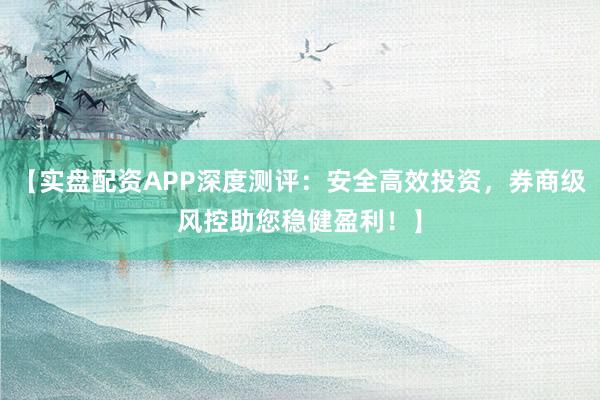 【实盘配资APP深度测评：安全高效投资，券商级风控助您稳健盈利！】