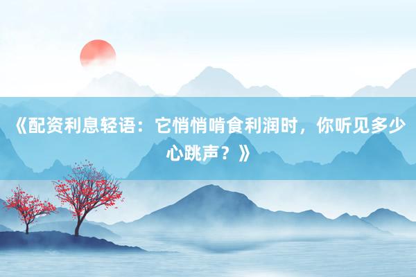 《配资利息轻语：它悄悄啃食利润时，你听见多少心跳声？》