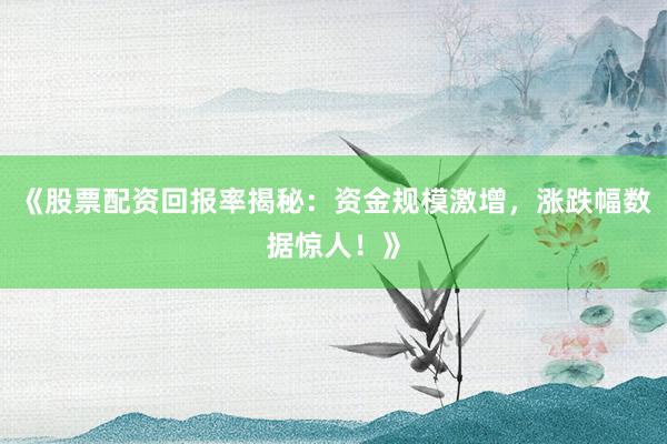 《股票配资回报率揭秘：资金规模激增，涨跌幅数据惊人！》