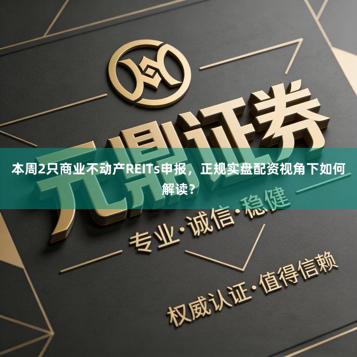 本周2只商业不动产REITs申报，正规实盘配资视角下如何解读？