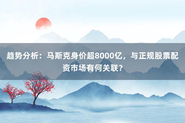 趋势分析：马斯克身价超8000亿，与正规股票配资市场有何关联？