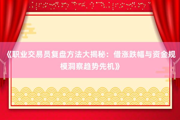 《职业交易员复盘方法大揭秘：借涨跌幅与资金规模洞察趋势先机》