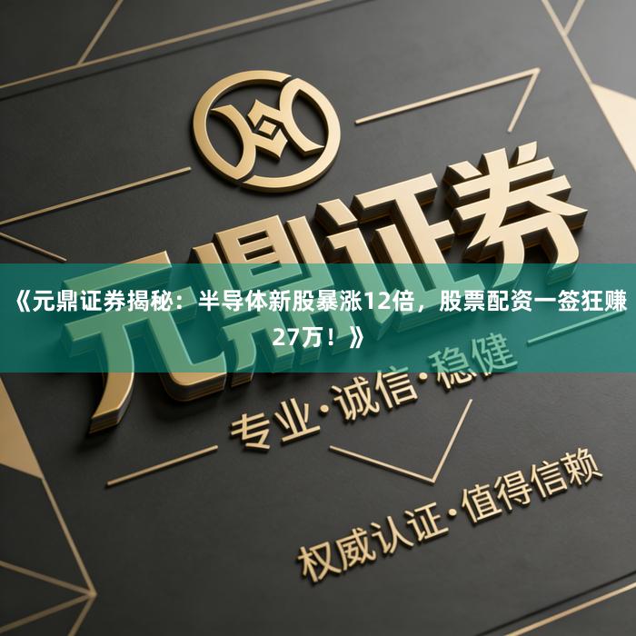 《元鼎证券揭秘：半导体新股暴涨12倍，股票配资一签狂赚27万！》