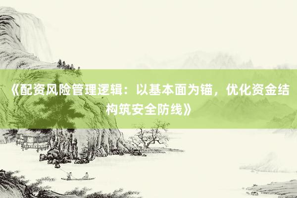 《配资风险管理逻辑：以基本面为锚，优化资金结构筑安全防线》
