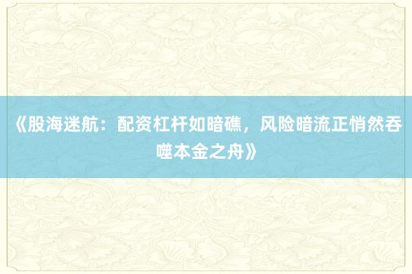 《股海迷航：配资杠杆如暗礁，风险暗流正悄然吞噬本金之舟》