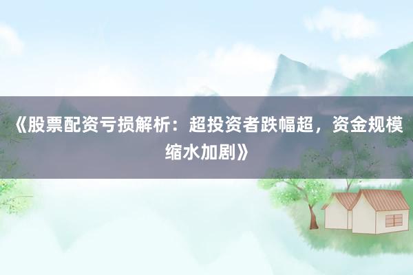 《股票配资亏损解析：超投资者跌幅超，资金规模缩水加剧》