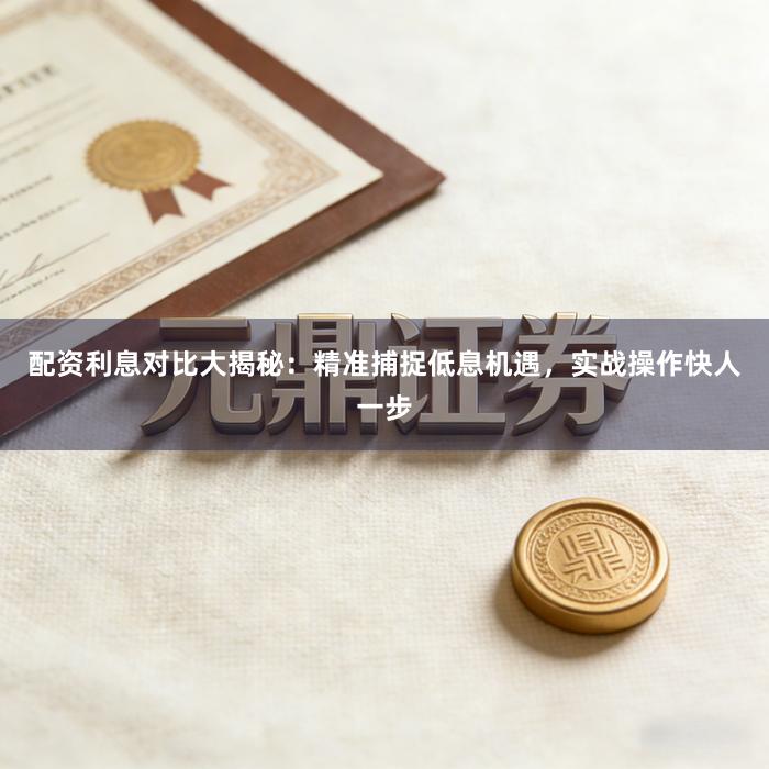 配资利息对比大揭秘：精准捕捉低息机遇，实战操作快人一步