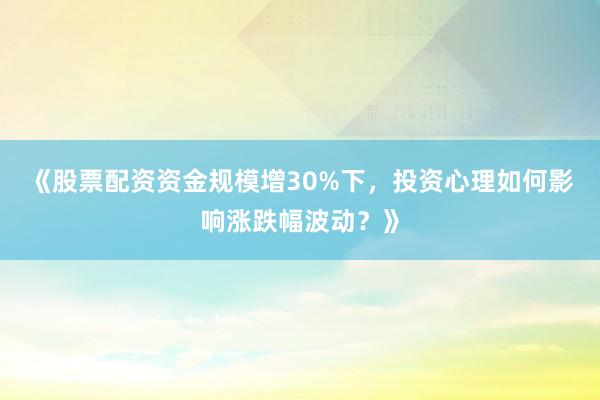 《股票配资资金规模增30%下，投资心理如何影响涨跌幅波动？》