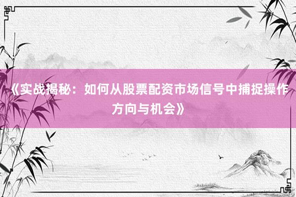 《实战揭秘：如何从股票配资市场信号中捕捉操作方向与机会》