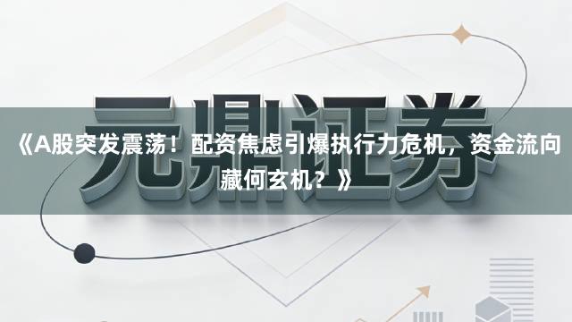 《A股突发震荡！配资焦虑引爆执行力危机，资金流向藏何玄机？》