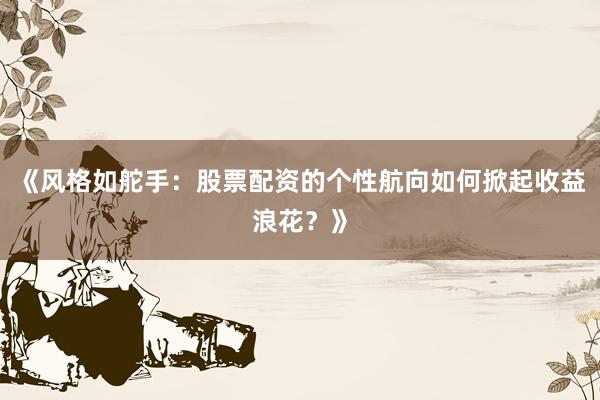 《风格如舵手：股票配资的个性航向如何掀起收益浪花？》