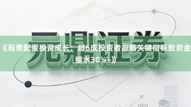 《股票配资投资成长：超6成投资者忽略关键指标致资金缩水30%+》