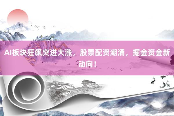 AI板块狂飙突进大涨，股票配资潮涌，掘金资金新动向！