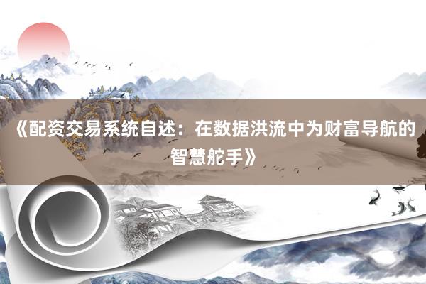 《配资交易系统自述：在数据洪流中为财富导航的智慧舵手》