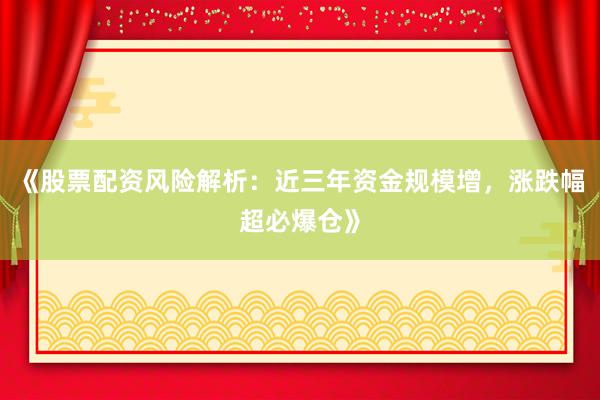 《股票配资风险解析：近三年资金规模增，涨跌幅超必爆仓》