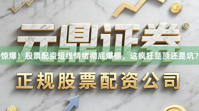 惊爆！股票配资短线情绪彻底爆棚，这疯狂是顶还是坑？