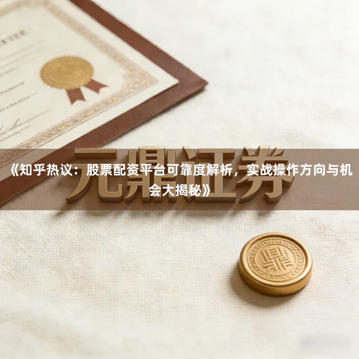 《知乎热议：股票配资平台可靠度解析，实战操作方向与机会大揭秘》