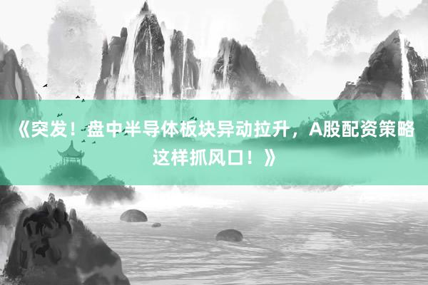 《突发！盘中半导体板块异动拉升，A股配资策略这样抓风口！》