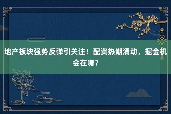 地产板块强势反弹引关注！配资热潮涌动，掘金机会在哪？