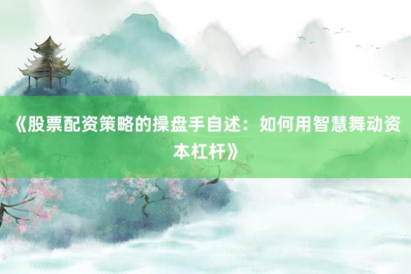 《股票配资策略的操盘手自述：如何用智慧舞动资本杠杆》
