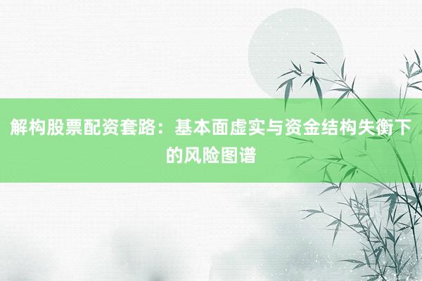 解构股票配资套路：基本面虚实与资金结构失衡下的风险图谱