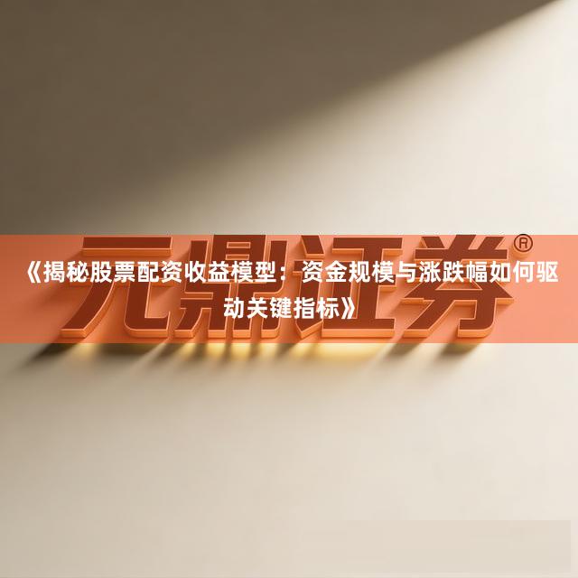 《揭秘股票配资收益模型：资金规模与涨跌幅如何驱动关键指标》