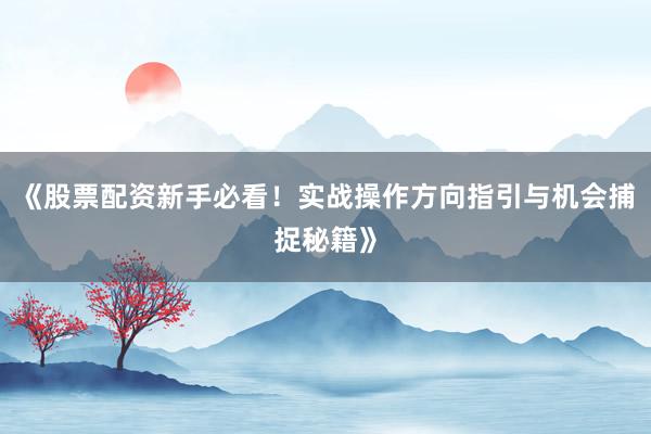 《股票配资新手必看！实战操作方向指引与机会捕捉秘籍》