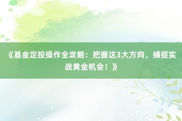 《基金定投操作全攻略：把握这3大方向，捕捉实战黄金机会！》