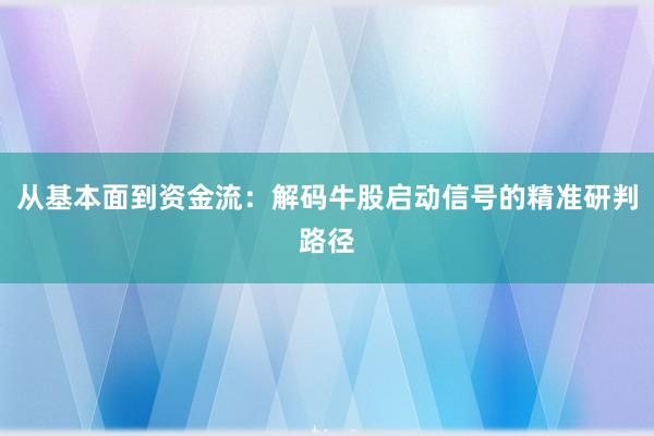 从基本面到资金流:解码牛股启动信号的精准研判路径