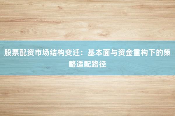 股票配资市场结构变迁：基本面与资金重构下的策略适配路径