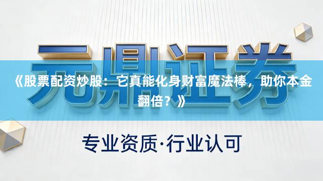 《股票配资炒股：它真能化身财富魔法棒，助你本金翻倍？》