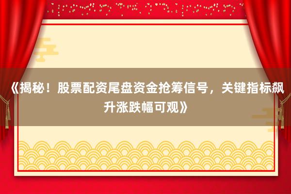 《揭秘！股票配资尾盘资金抢筹信号，关键指标飙升涨跌幅可观》