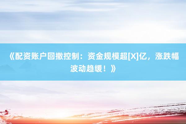 《配资账户回撤控制：资金规模超[X]亿，涨跌幅波动趋缓！》