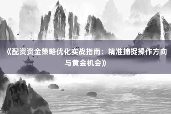 《配资资金策略优化实战指南：精准捕捉操作方向与黄金机会》
