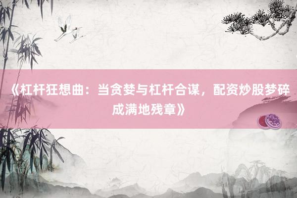 《杠杆狂想曲：当贪婪与杠杆合谋，配资炒股梦碎成满地残章》