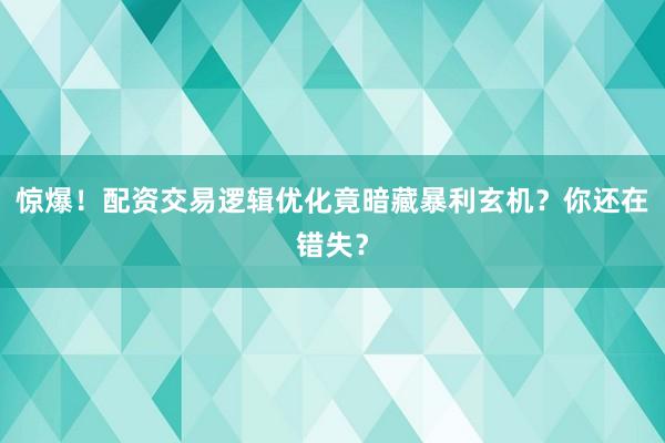 惊爆！配资交易逻辑优化竟暗藏暴利玄机？你还在错失？