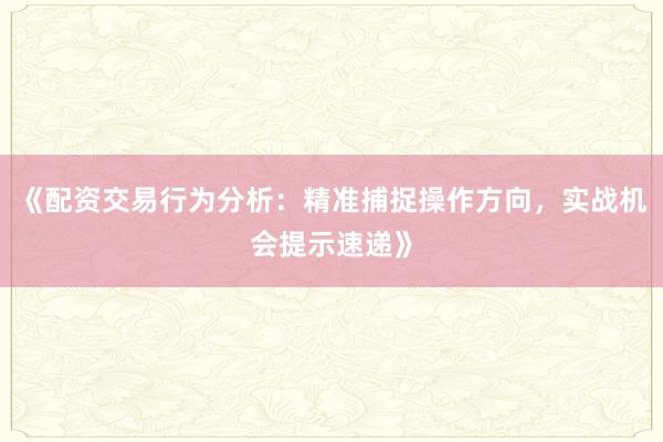 《配资交易行为分析：精准捕捉操作方向，实战机会提示速递》