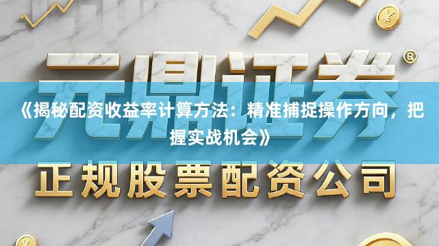《揭秘配资收益率计算方法:精准捕捉操作方向,把握实战机会》