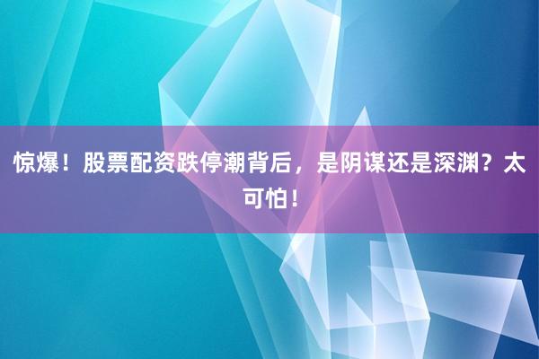 惊爆!股票配资跌停潮背后,是阴谋还是深渊?太可怕!