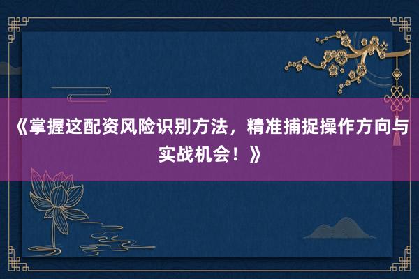 《掌握这配资风险识别方法,精准捕捉操作方向与实战机会!》